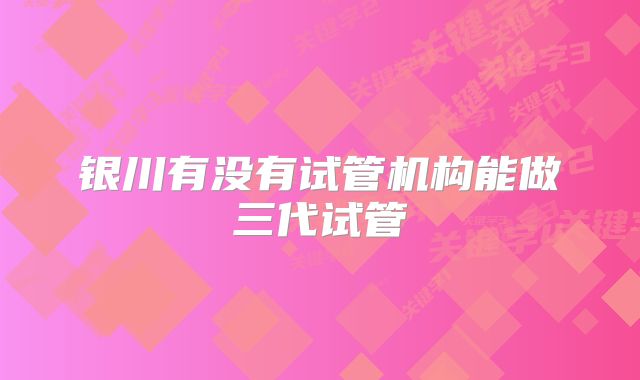 银川有没有试管机构能做三代试管
