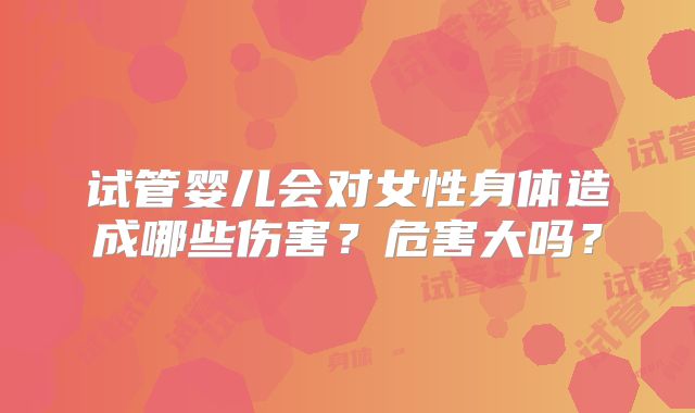 试管婴儿会对女性身体造成哪些伤害？危害大吗？