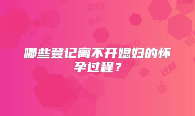 哪些登记离不开媳妇的怀孕过程？