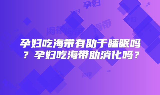 孕妇吃海带有助于睡眠吗?孕妇吃海带助消化吗?