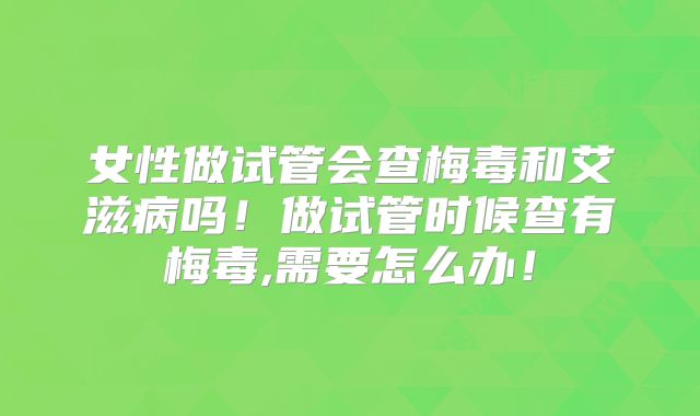 女性做试管会查梅毒和艾滋病吗！做试管时候查有梅毒,需要怎么办！