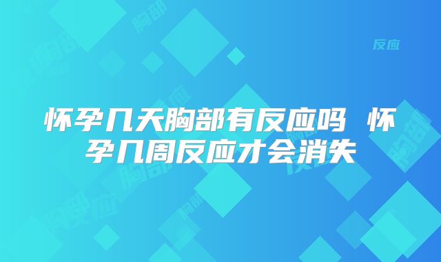 怀孕几天胸部有反应吗 怀孕几周反应才会消失
