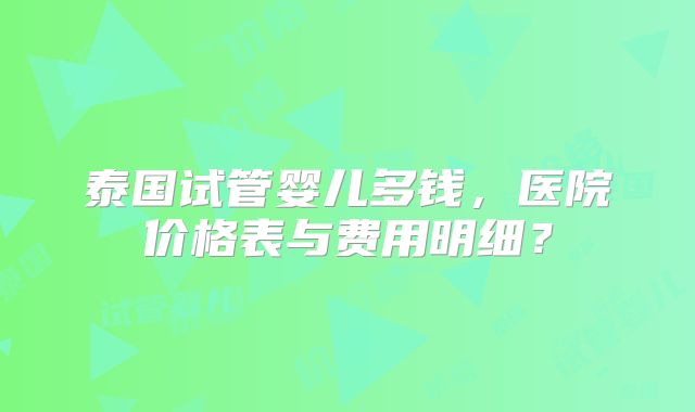 泰国试管婴儿多钱，医院价格表与费用明细？