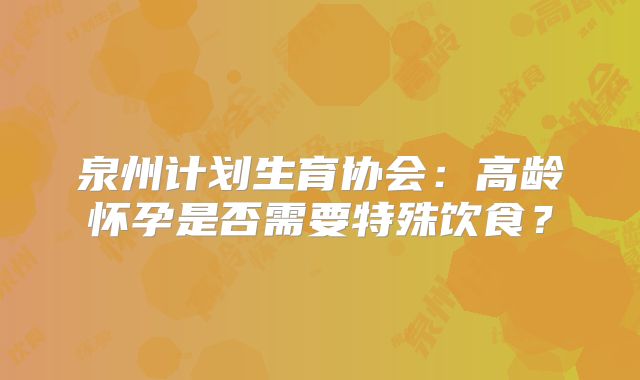 泉州计划生育协会：高龄怀孕是否需要特殊饮食？
