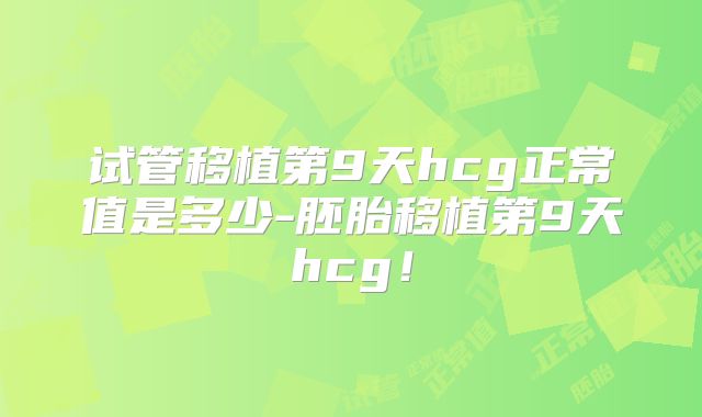 试管移植第9天hcg正常值是多少-胚胎移植第9天hcg！