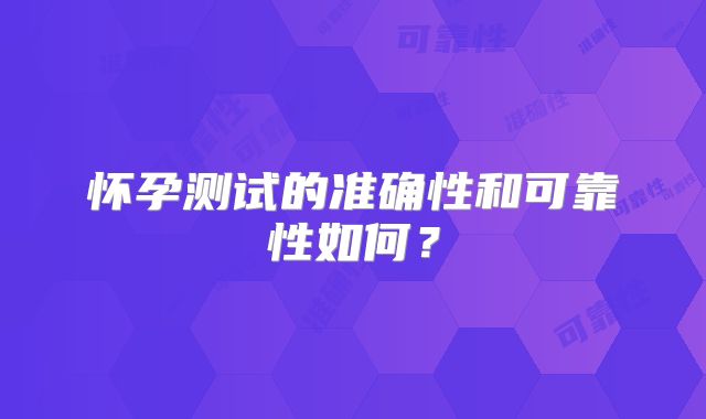 怀孕测试的准确性和可靠性如何？