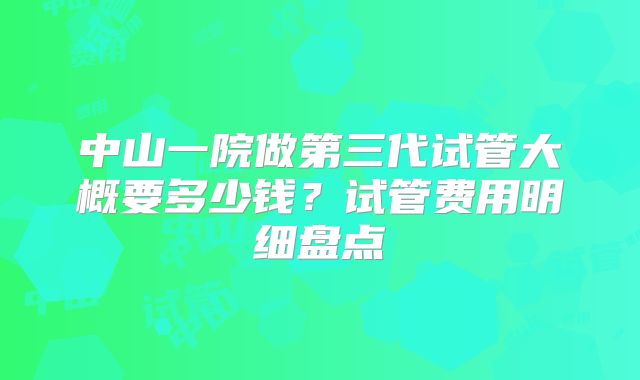 中山一院做第三代试管大概要多少钱？试管费用明细盘点