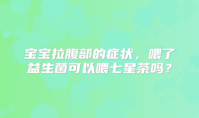 宝宝拉腹部的症状，喂了益生菌可以喂七星茶吗？
