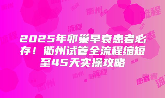 2025年卵巢早衰患者必存!衢州试管全流程缩短至45天实操攻略