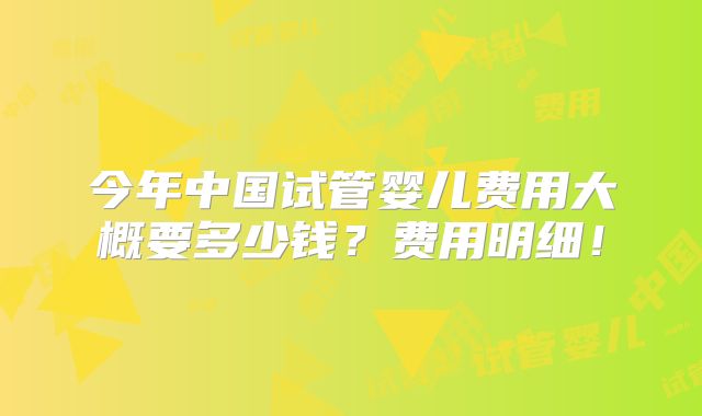 今年中国试管婴儿费用大概要多少钱？费用明细！