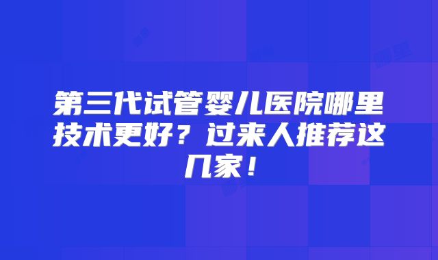 第三代试管婴儿医院哪里技术更好？过来人推荐这几家！