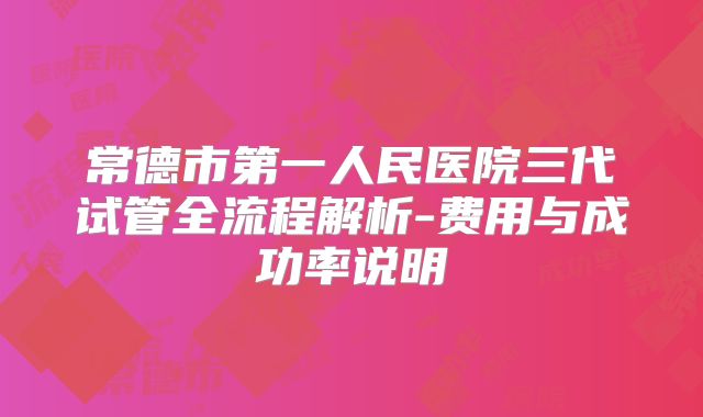 常德市第一人民医院三代试管全流程解析-费用与成功率说明
