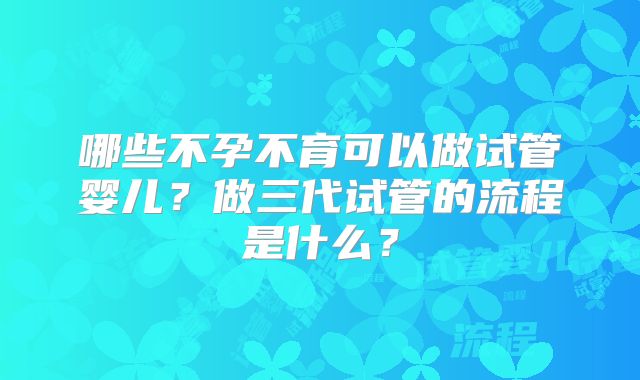 哪些不孕不育可以做试管婴儿?做三代试管的流程是什么?