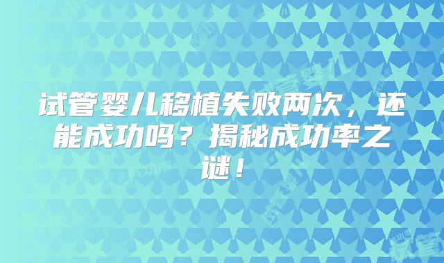 试管婴儿移植失败两次，还能成功吗？揭秘成功率之谜！