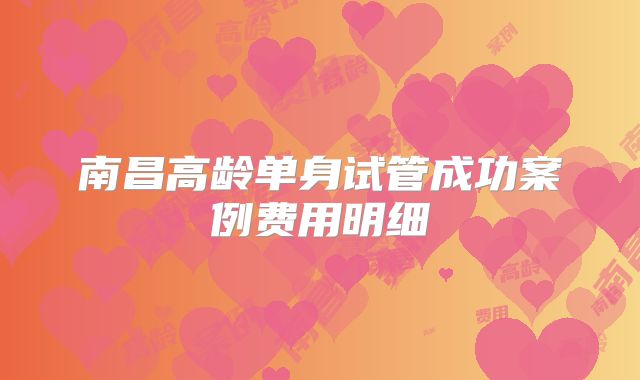 南昌高龄单身试管成功案例费用明细