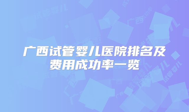 广西试管婴儿医院排名及费用成功率一览