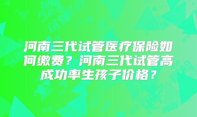 河南三代试管医疗保险如何缴费？河南三代试管高成功率生孩子价格？