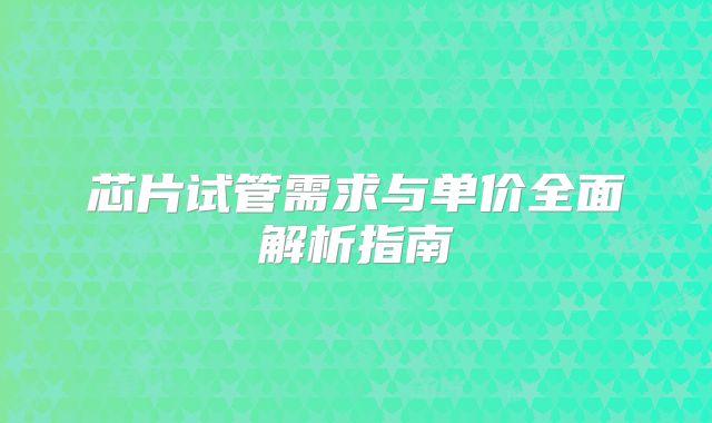 芯片试管需求与单价全面解析指南