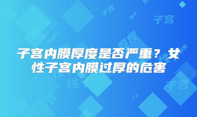 子宫内膜厚度是否严重？女性子宫内膜过厚的危害