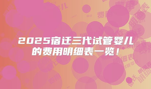 2025宿迁三代试管婴儿的费用明细表一览！