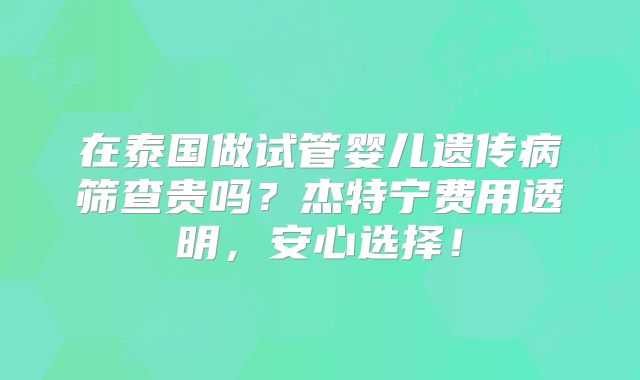 在泰国做试管婴儿遗传病筛查贵吗？杰特宁费用透明，安心选择！