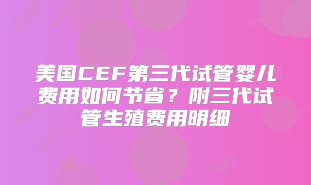 美国CEF第三代试管婴儿费用如何节省？附三代试管生殖费用明细