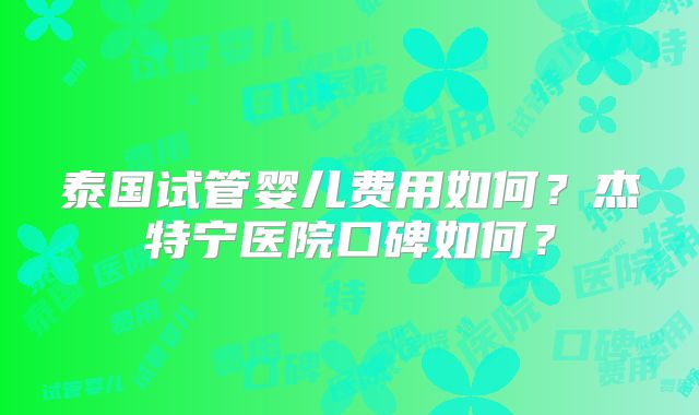 泰国试管婴儿费用如何?杰特宁医院口碑如何?