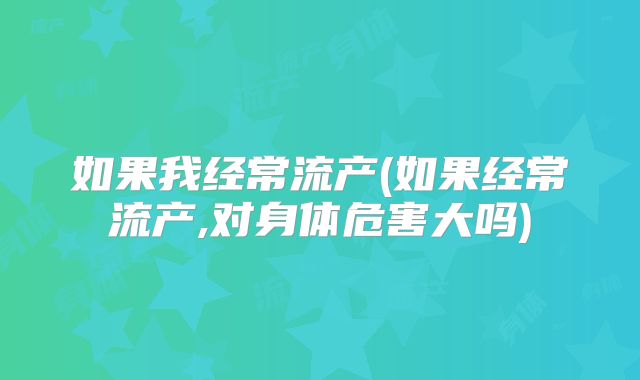 如果我经常流产(如果经常流产,对身体危害大吗)