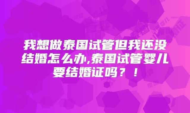我想做泰国试管但我还没结婚怎么办,泰国试管婴儿要结婚证吗？！