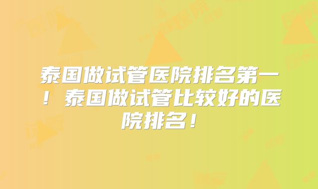 泰国做试管医院排名第一！泰国做试管比较好的医院排名！