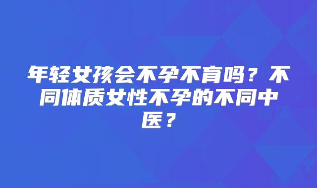 年轻女孩会不孕不育吗?不同体质女性不孕的不同中医?