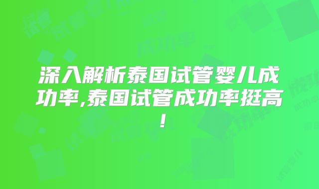 深入解析泰国试管婴儿成功率,泰国试管成功率挺高！