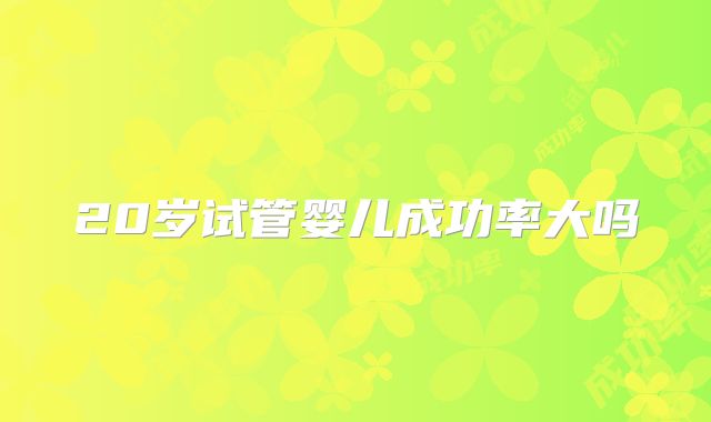 20岁试管婴儿成功率大吗