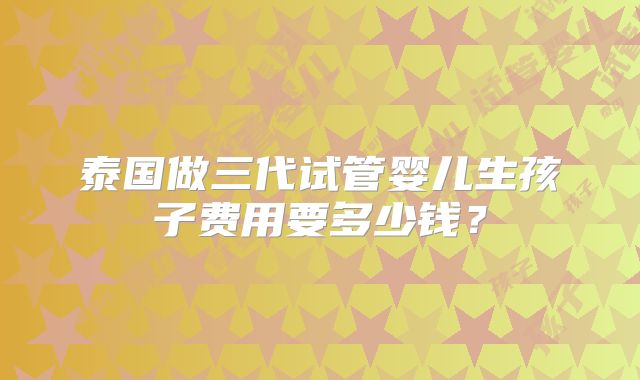 泰国做三代试管婴儿生孩子费用要多少钱？
