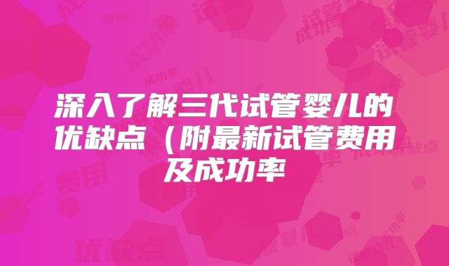深入了解三代试管婴儿的优缺点（附最新试管费用及成功率