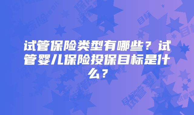 试管保险类型有哪些?试管婴儿保险投保目标是什么?