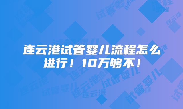 连云港试管婴儿流程怎么进行!10万够不!