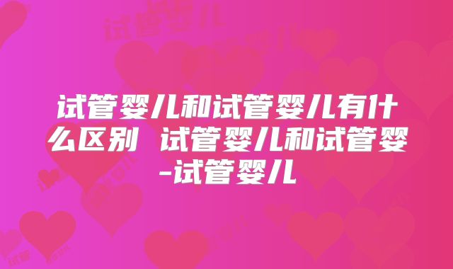 试管婴儿和试管婴儿有什么区别 试管婴儿和试管婴-试管婴儿