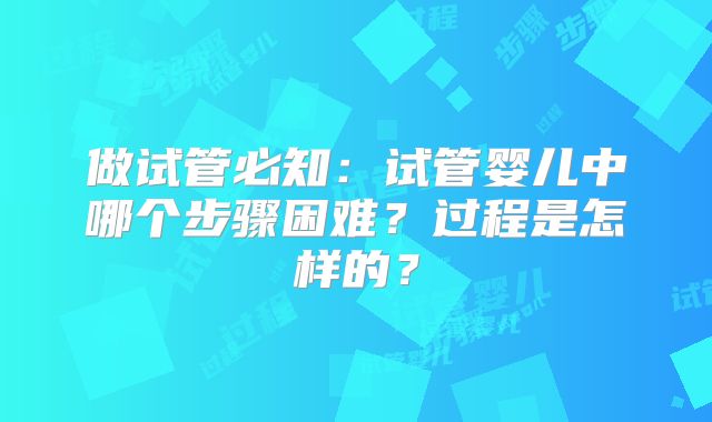 做试管必知：试管婴儿中哪个步骤困难？过程是怎样的？