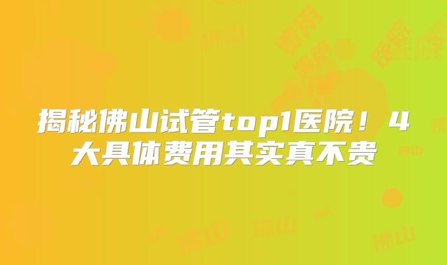 揭秘佛山试管top1医院！4大具体费用其实真不贵