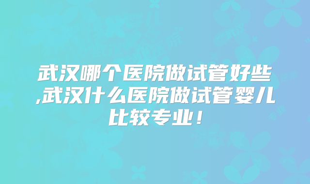 武汉哪个医院做试管好些,武汉什么医院做试管婴儿比较专业！