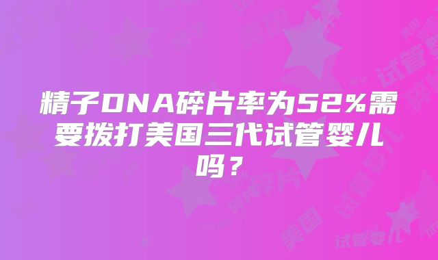 精子DNA碎片率为52%需要拨打美国三代试管婴儿吗？