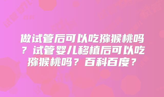 做试管后可以吃猕猴桃吗？试管婴儿移植后可以吃猕猴桃吗？百科百度？