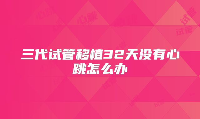 三代试管移植32天没有心跳怎么办