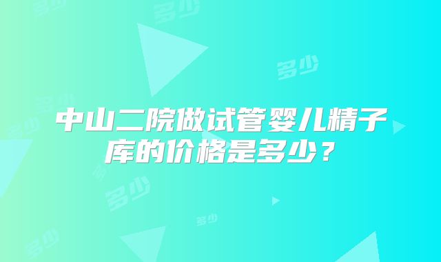 中山二院做试管婴儿精子库的价格是多少？