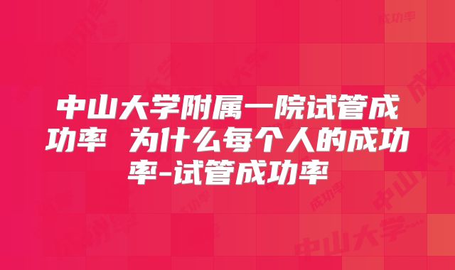 中山大学附属一院试管成功率 为什么每个人的成功率-试管成功率