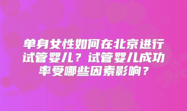 单身女性如何在北京进行试管婴儿？试管婴儿成功率受哪些因素影响？