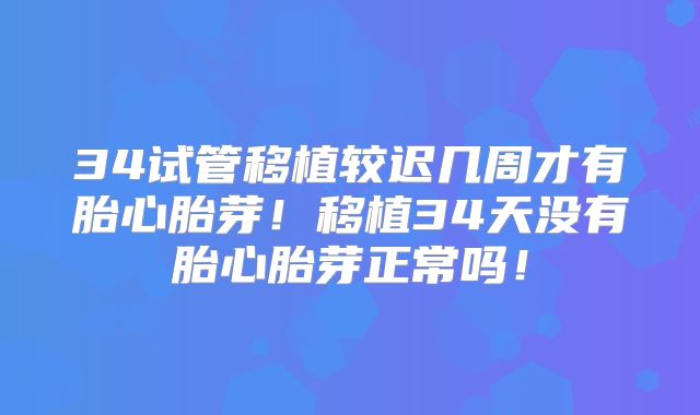 34试管移植较迟几周才有胎心胎芽！移植34天没有胎心胎芽正常吗！