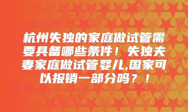 杭州失独的家庭做试管需要具备哪些条件！失独夫妻家庭做试管婴儿,国家可以报销一部分吗？！