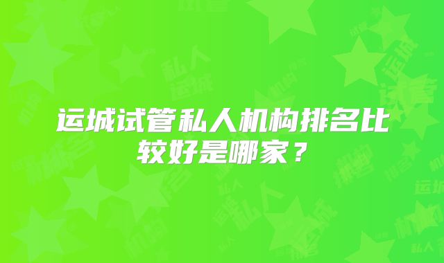 运城试管私人机构排名比较好是哪家？